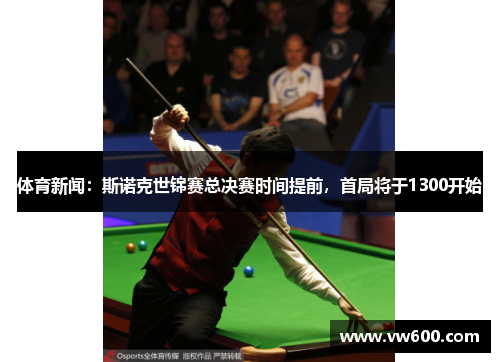 体育新闻：斯诺克世锦赛总决赛时间提前，首局将于1300开始