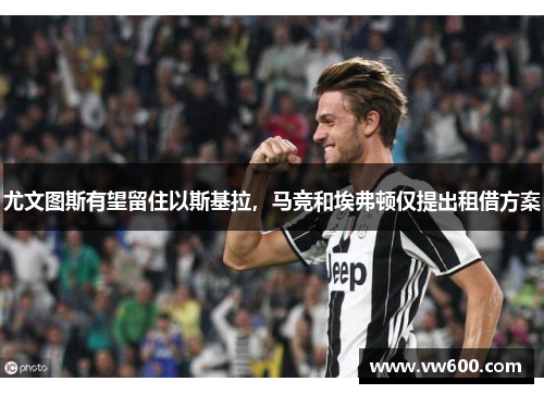 尤文图斯有望留住以斯基拉，马竞和埃弗顿仅提出租借方案